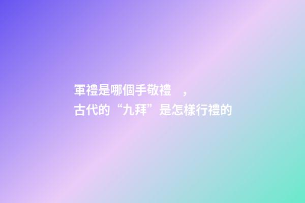 軍禮是哪個手敬禮，古代的“九拜”是怎樣行禮的-第1張-觀點-玄機派